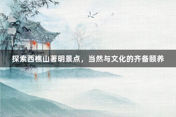 探索西樵山著明景点，当然与文化的齐备颐养