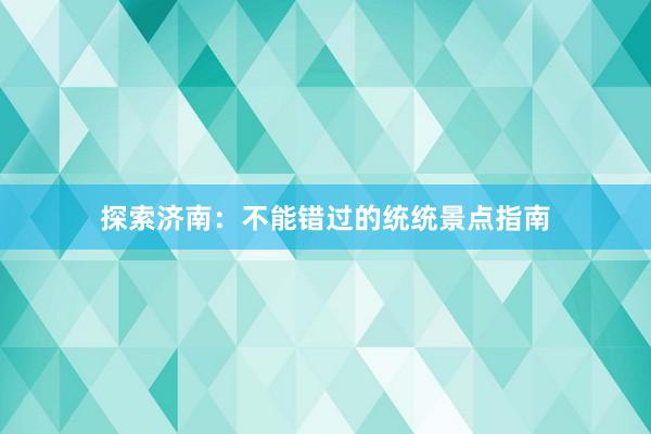 探索济南：不能错过的统统景点指南
